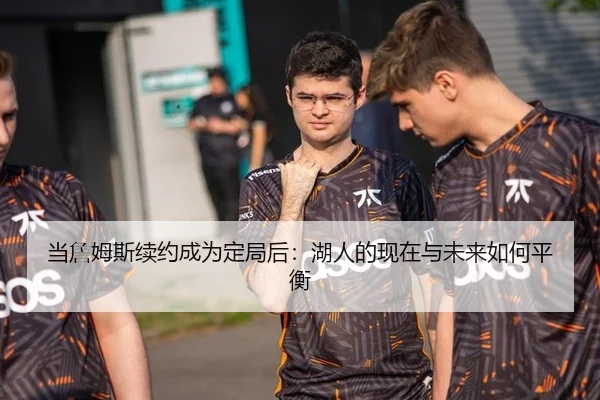 当詹姆斯续约成为定局后：湖人的现在与未来如何平衡